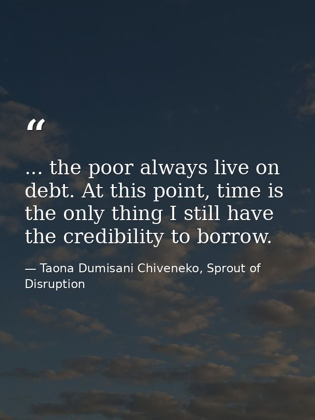 ... the poor always live on debt. At this point, time is the only thing I still have the credibility to borrow. — Taona Dumisani Chiveneko, Sprout of Disruption