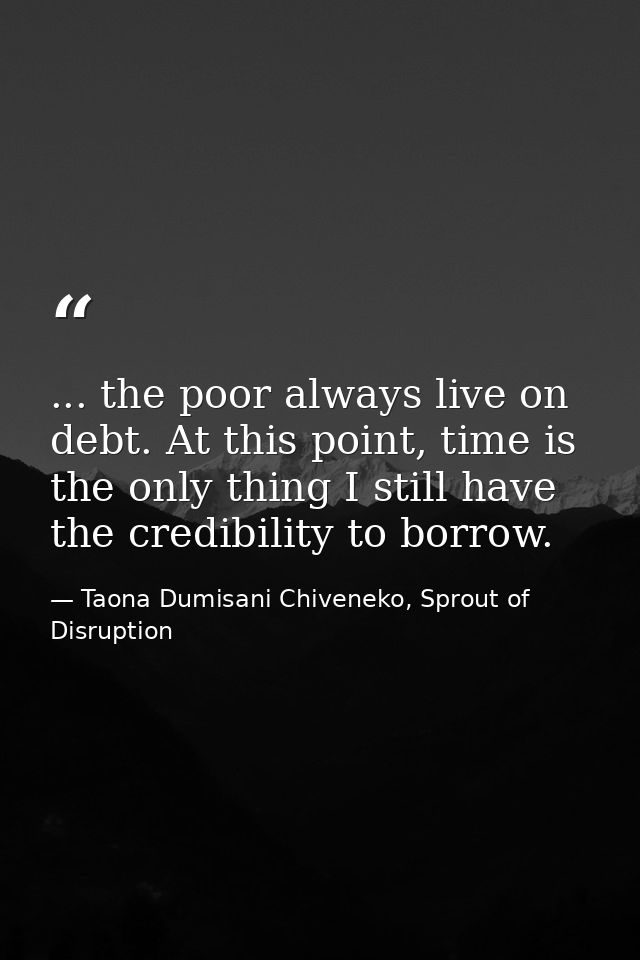 ... the poor always live on debt. At this point, time is the only thing I still have the credibility to borrow. — Taona Dumisani Chiveneko, Sprout of Disruption