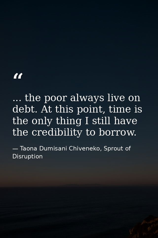 ... the poor always live on debt. At this point, time is the only thing I still have the credibility to borrow. — Taona Dumisani Chiveneko, Sprout of Disruption