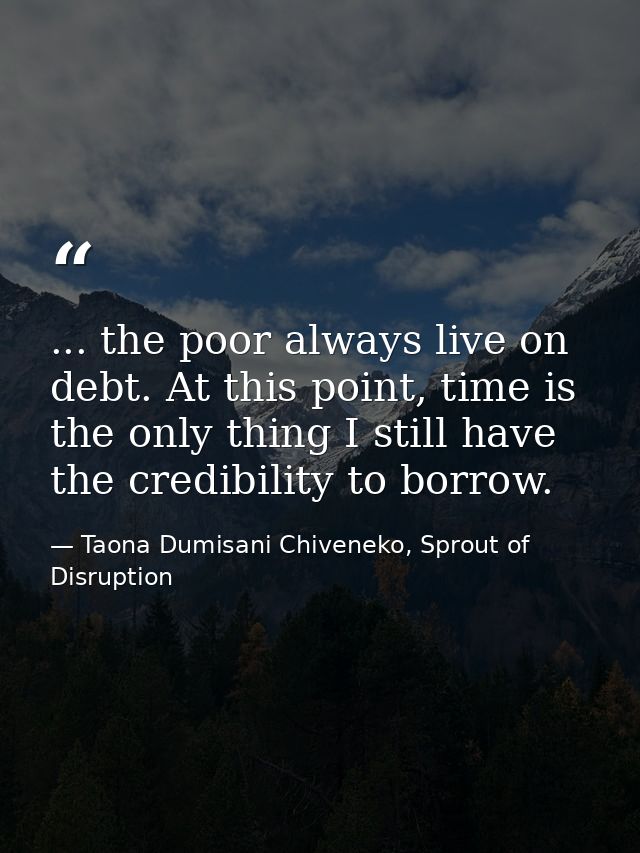 ... the poor always live on debt. At this point, time is the only thing I still have the credibility to borrow. — Taona Dumisani Chiveneko, Sprout of Disruption