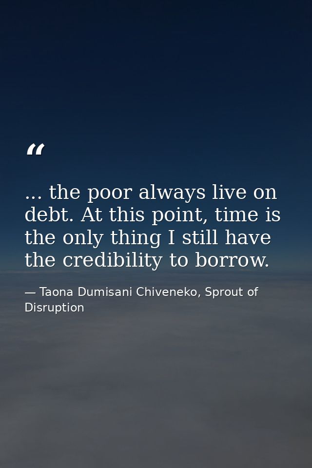 ... the poor always live on debt. At this point, time is the only thing I still have the credibility to borrow. — Taona Dumisani Chiveneko, Sprout of Disruption