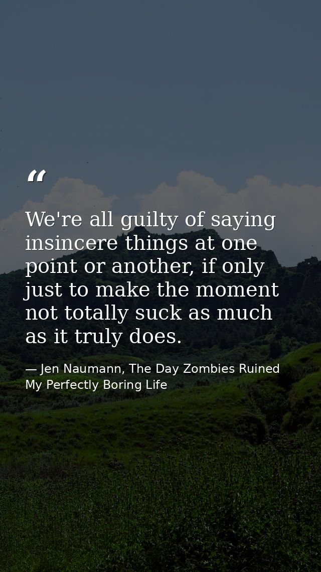 We're all guilty of saying insincere things at one point or another, if only just to make the moment not totally suck as — Jen Naumann, The Day Zombies Ruined My Perfectly Boring Life