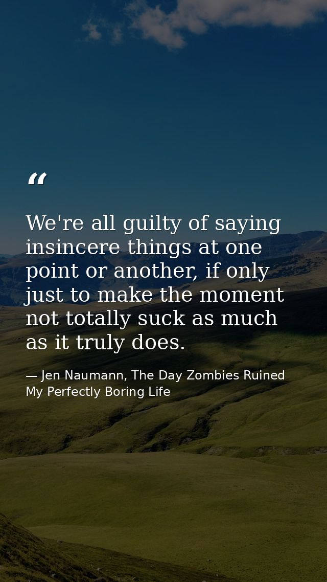We're all guilty of saying insincere things at one point or another, if only just to make the moment not totally suck as — Jen Naumann, The Day Zombies Ruined My Perfectly Boring Life