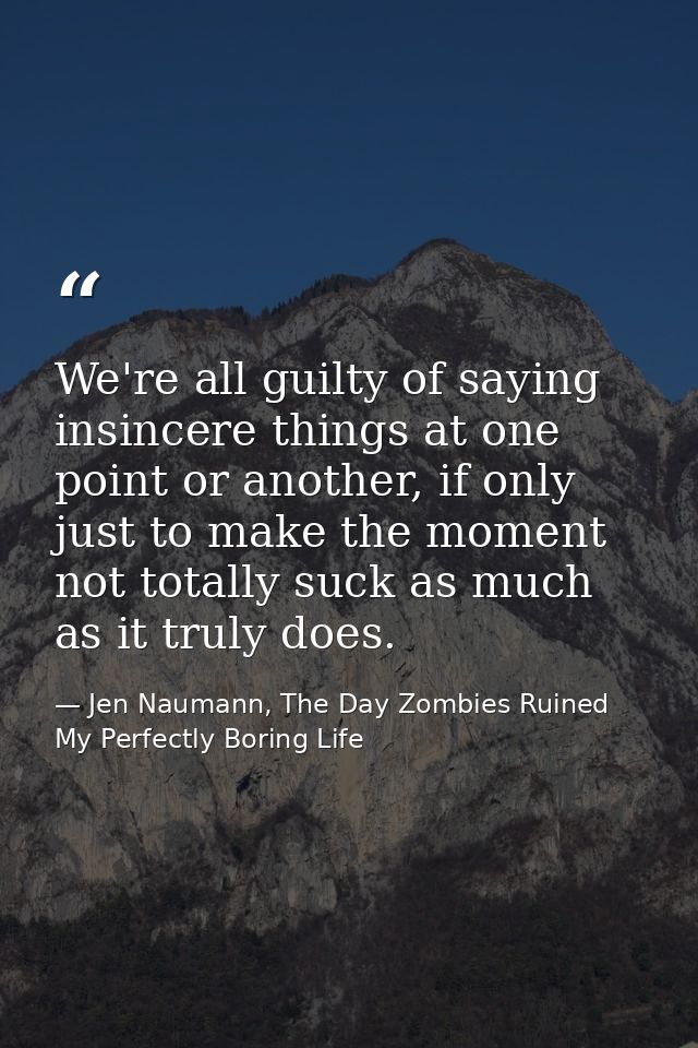 We're all guilty of saying insincere things at one point or another, if only just to make the moment not totally suck as — Jen Naumann, The Day Zombies Ruined My Perfectly Boring Life