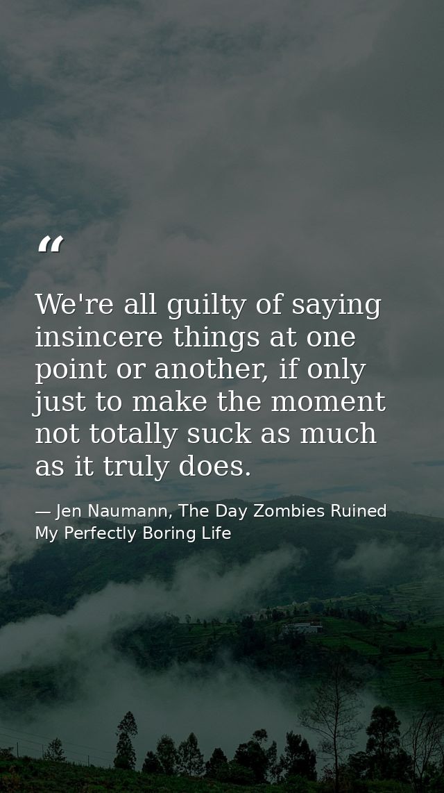 We're all guilty of saying insincere things at one point or another, if only just to make the moment not totally suck as — Jen Naumann, The Day Zombies Ruined My Perfectly Boring Life
