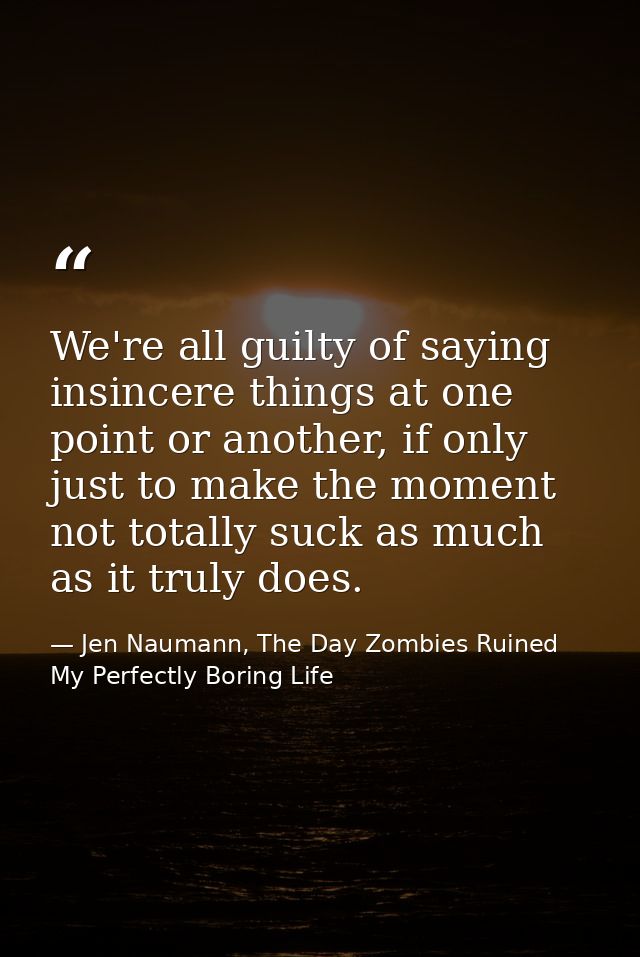 We're all guilty of saying insincere things at one point or another, if only just to make the moment not totally suck as — Jen Naumann, The Day Zombies Ruined My Perfectly Boring Life