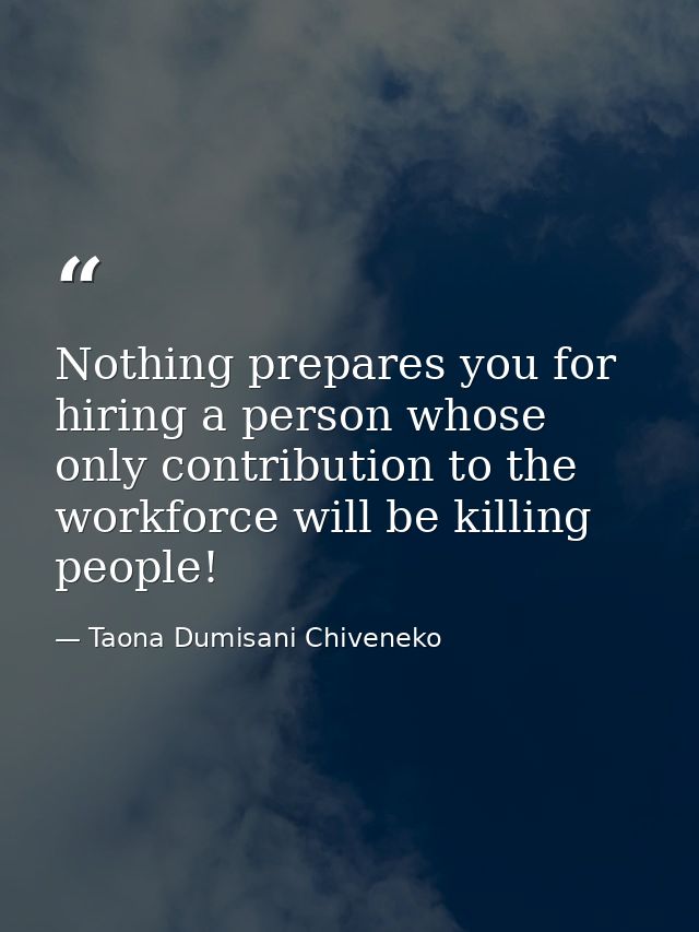 Nothing prepares you for hiring a person whose only contribution to the workforce will be killing people! — Taona Dumisani Chiveneko