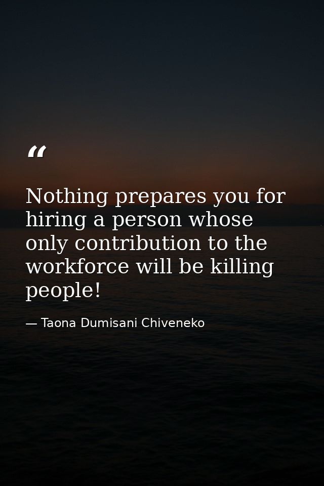 Nothing prepares you for hiring a person whose only contribution to the workforce will be killing people! — Taona Dumisani Chiveneko