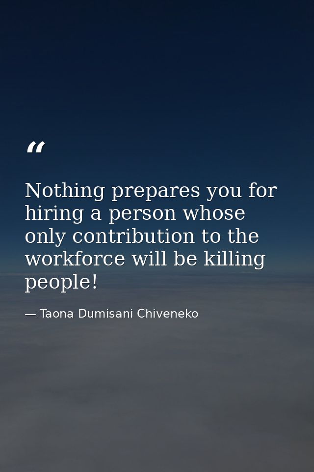 Nothing prepares you for hiring a person whose only contribution to the workforce will be killing people! — Taona Dumisani Chiveneko