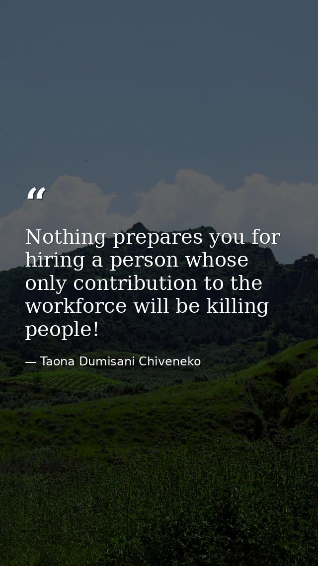 Nothing prepares you for hiring a person whose only contribution to the workforce will be killing people! — Taona Dumisani Chiveneko