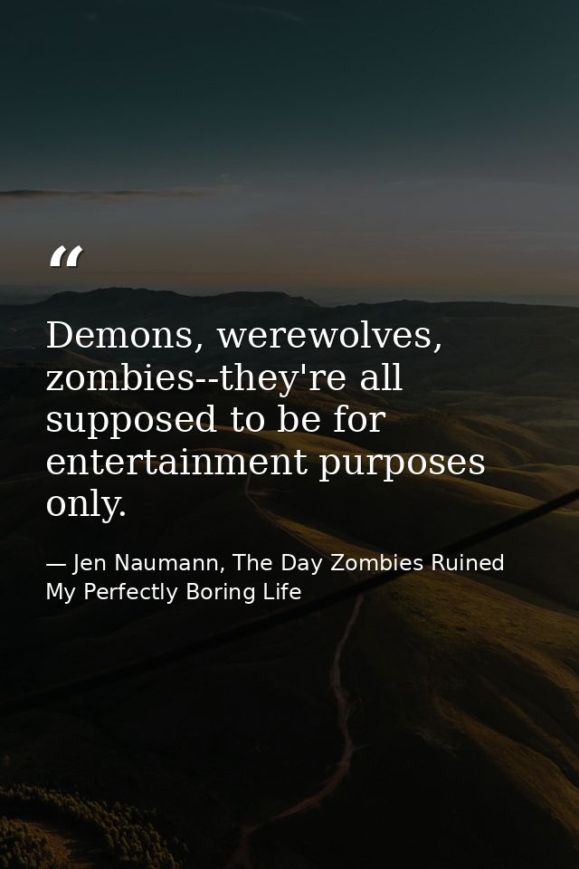 Demons, werewolves, zombies--they're all supposed to be for entertainment purposes only. — Jen Naumann, The Day Zombies Ruined My Perfectly Boring Life