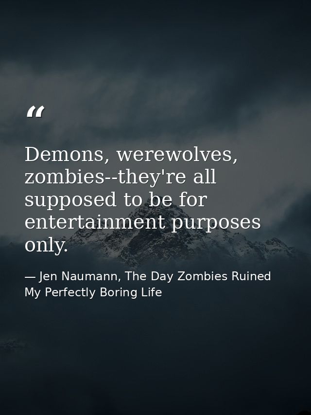 Demons, werewolves, zombies--they're all supposed to be for entertainment purposes only. — Jen Naumann, The Day Zombies Ruined My Perfectly Boring Life