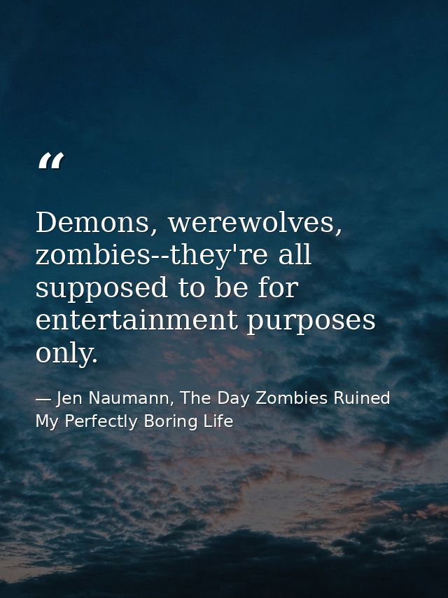 Demons, werewolves, zombies--they're all supposed to be for entertainment purposes only. — Jen Naumann, The Day Zombies Ruined My Perfectly Boring Life