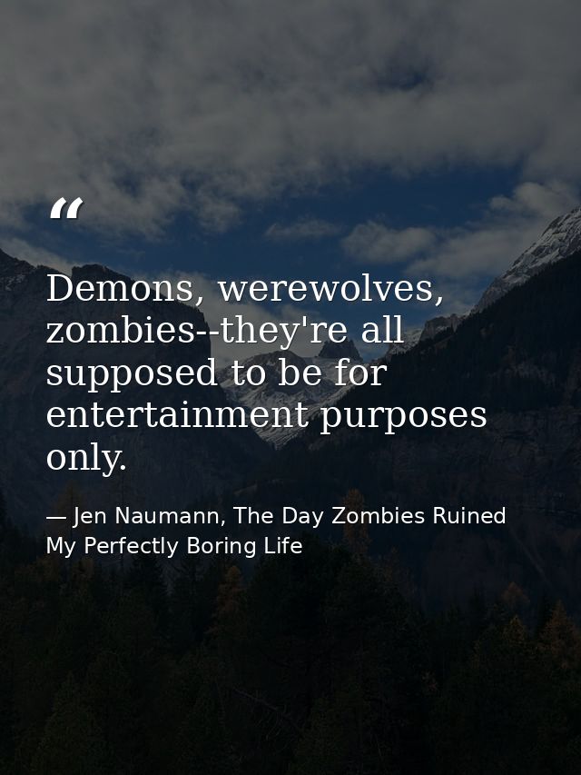 Demons, werewolves, zombies--they're all supposed to be for entertainment purposes only. — Jen Naumann, The Day Zombies Ruined My Perfectly Boring Life