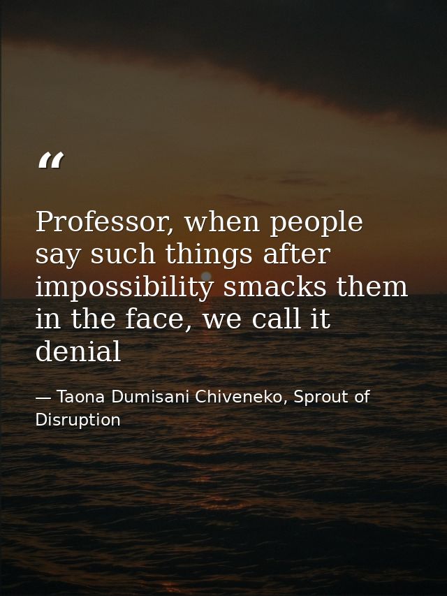 Professor, when people say such things after impossibility smacks them in the face, we call it denial — Taona Dumisani Chiveneko, Sprout of Disruption