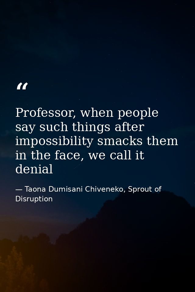 Professor, when people say such things after impossibility smacks them in the face, we call it denial — Taona Dumisani Chiveneko, Sprout of Disruption