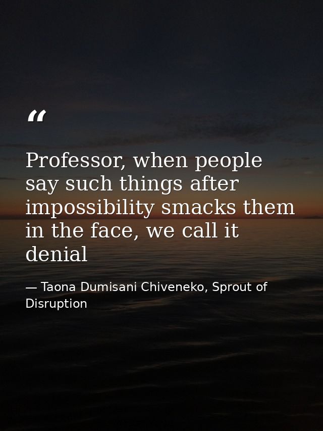 Professor, when people say such things after impossibility smacks them in the face, we call it denial — Taona Dumisani Chiveneko, Sprout of Disruption