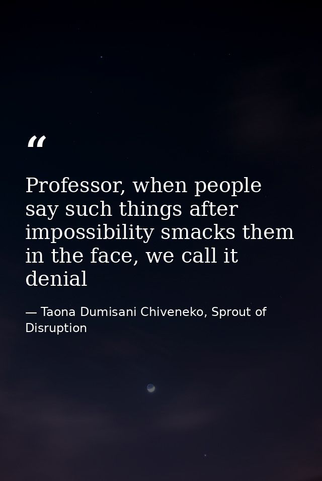 Professor, when people say such things after impossibility smacks them in the face, we call it denial — Taona Dumisani Chiveneko, Sprout of Disruption