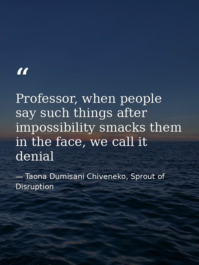 Professor, when people say such things after impossibility smacks them in the face, we call it denial — Taona Dumisani Chiveneko, Sprout of Disruption