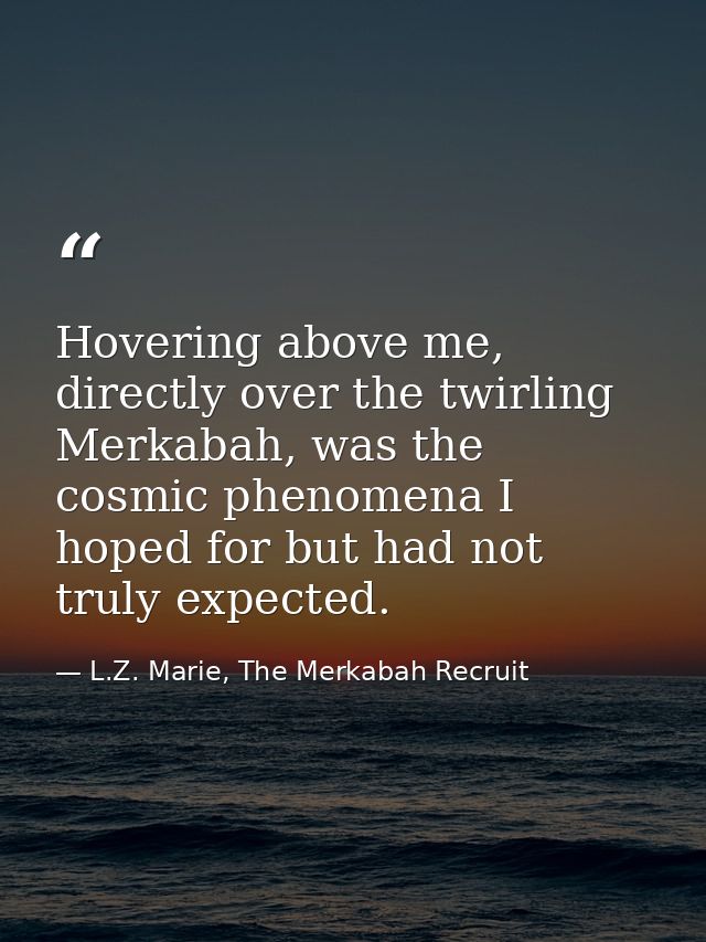Hovering above me, directly over the twirling Merkabah, was the cosmic phenomena I hoped for but had not truly expected. — L.Z. Marie, The Merkabah Recruit