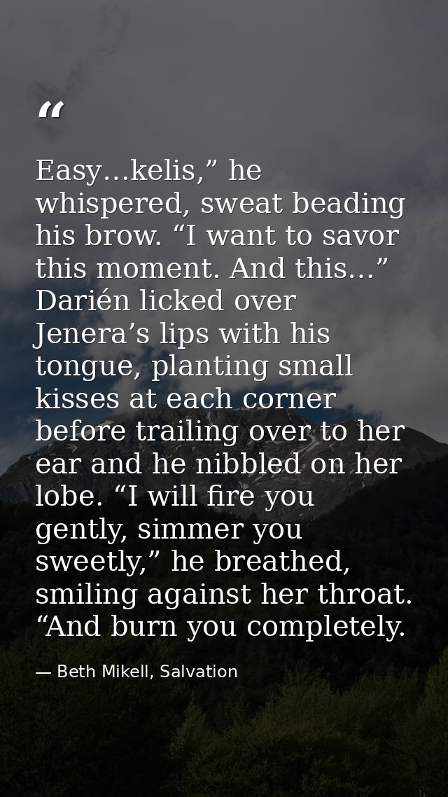 Easy…kelis,” he whispered, sweat beading his brow. “I want to savor this moment. And this…” Darién licked over Jenera’s  — Beth Mikell, Salvation