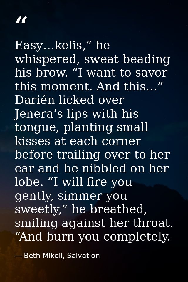 Easy…kelis,” he whispered, sweat beading his brow. “I want to savor this moment. And this…” Darién licked over Jenera’s  — Beth Mikell, Salvation