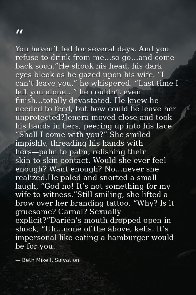 You haven’t fed for several days. And you refuse to drink from me…so go…and come back soon.”He shook his head, his dark  — Beth Mikell, Salvation