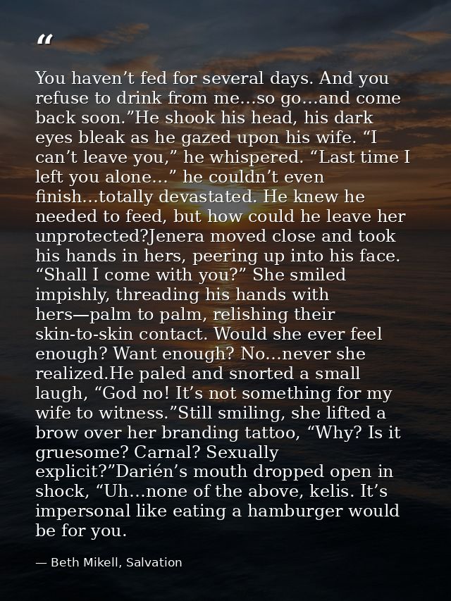 You haven’t fed for several days. And you refuse to drink from me…so go…and come back soon.”He shook his head, his dark  — Beth Mikell, Salvation