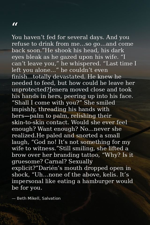 You haven’t fed for several days. And you refuse to drink from me…so go…and come back soon.”He shook his head, his dark  — Beth Mikell, Salvation