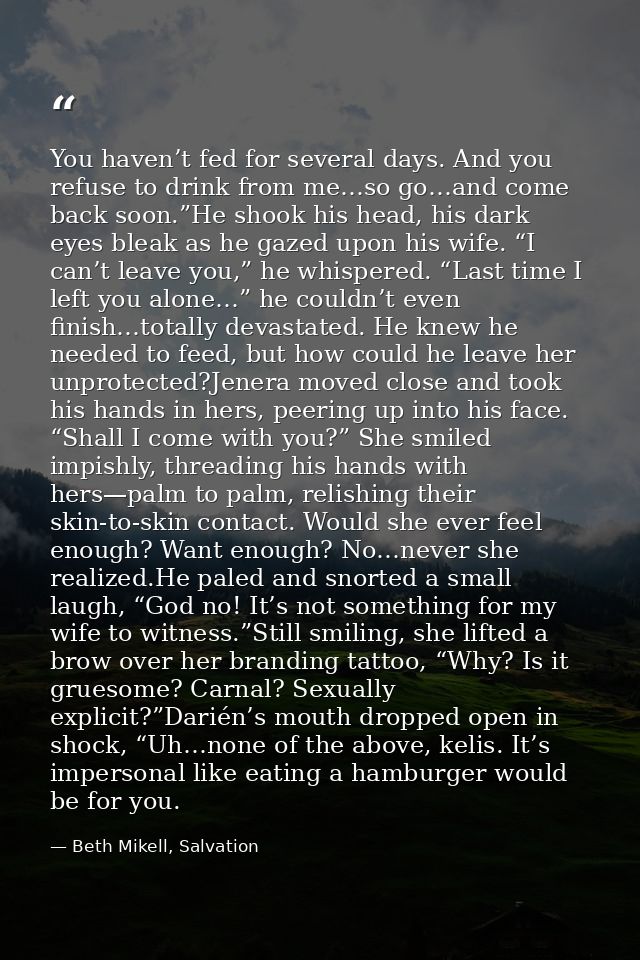 You haven’t fed for several days. And you refuse to drink from me…so go…and come back soon.”He shook his head, his dark  — Beth Mikell, Salvation