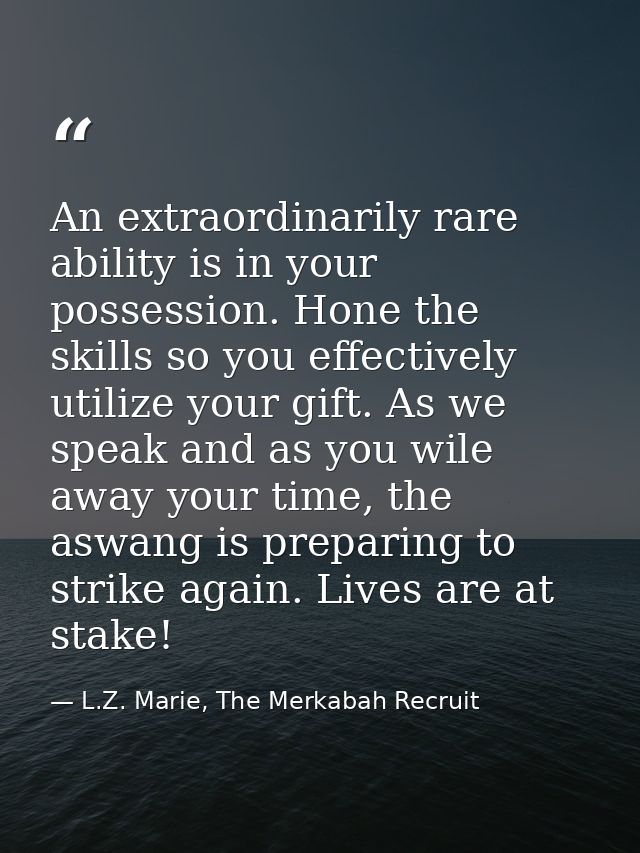 An extraordinarily rare ability is in your possession. Hone the skills so you effectively utilize your gift. As we speak — L.Z. Marie, The Merkabah Recruit