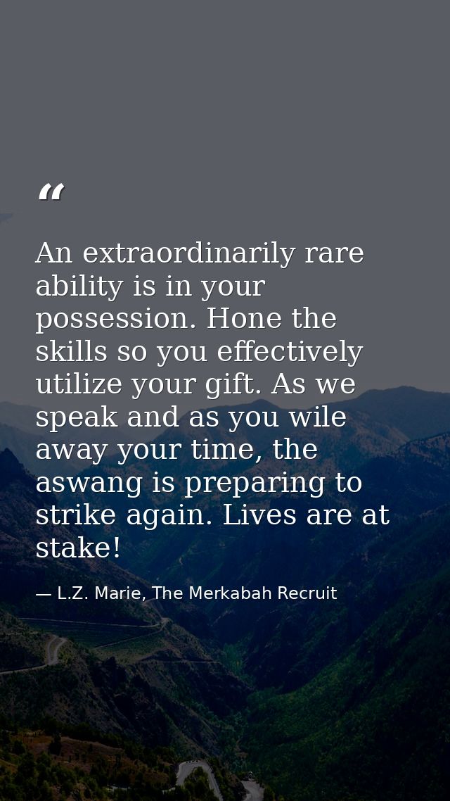 An extraordinarily rare ability is in your possession. Hone the skills so you effectively utilize your gift. As we speak — L.Z. Marie, The Merkabah Recruit