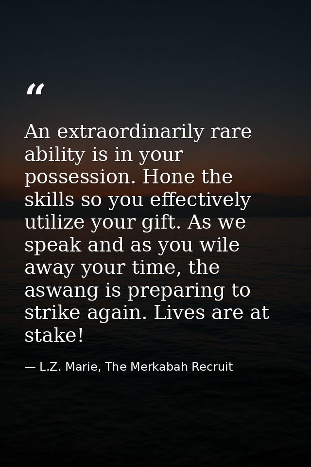 An extraordinarily rare ability is in your possession. Hone the skills so you effectively utilize your gift. As we speak — L.Z. Marie, The Merkabah Recruit