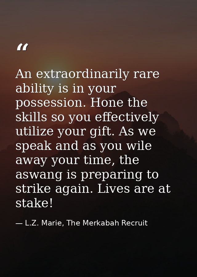An extraordinarily rare ability is in your possession. Hone the skills so you effectively utilize your gift. As we speak — L.Z. Marie, The Merkabah Recruit