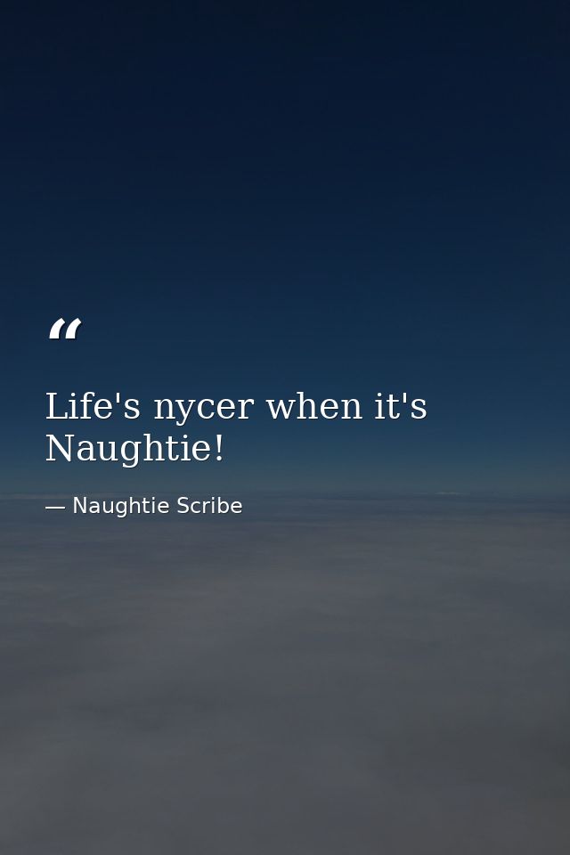 Life's nycer when it's Naughtie! — Naughtie Scribe