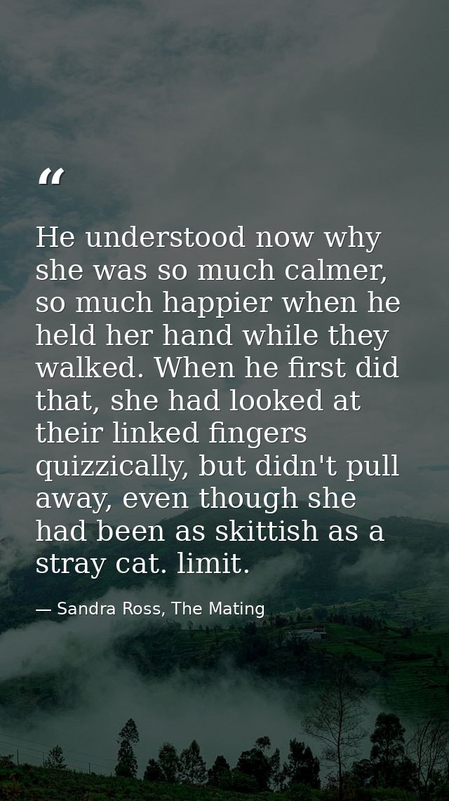 He understood now why she was so much calmer, so much happier when he held her hand while they walked. When he first did — Sandra Ross, The Mating