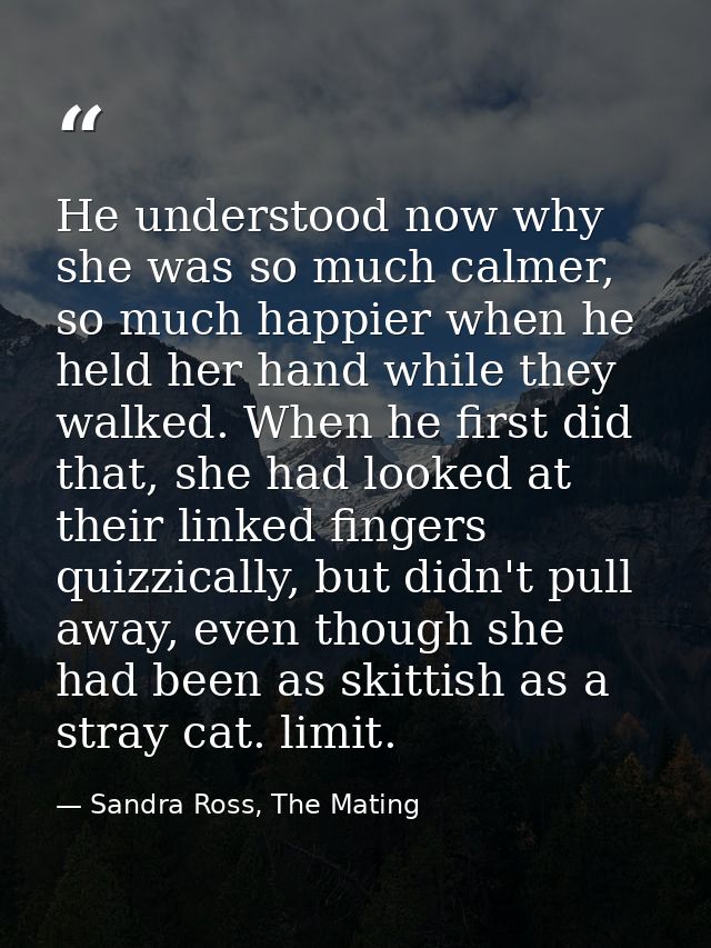 He understood now why she was so much calmer, so much happier when he held her hand while they walked. When he first did — Sandra Ross, The Mating