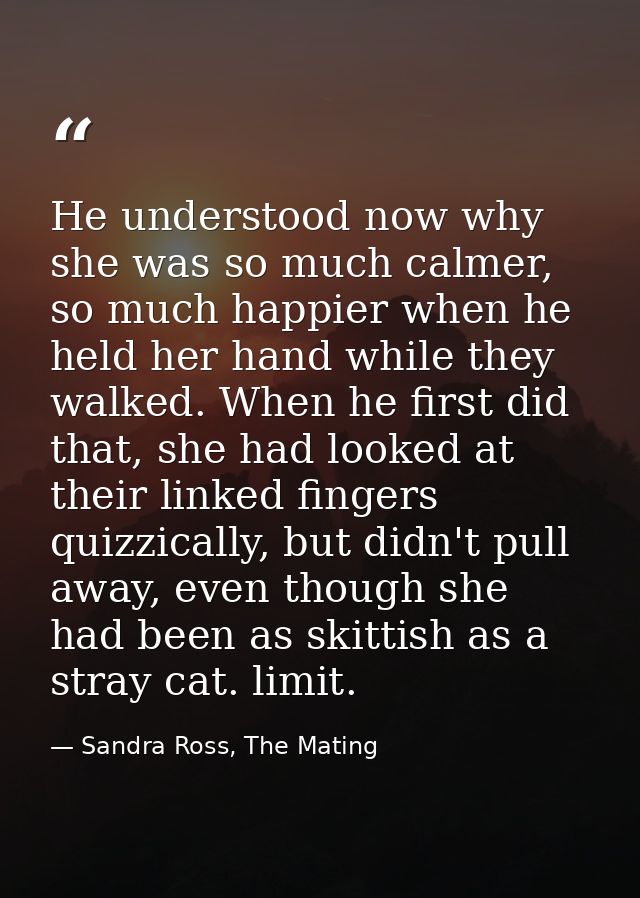 He understood now why she was so much calmer, so much happier when he held her hand while they walked. When he first did — Sandra Ross, The Mating