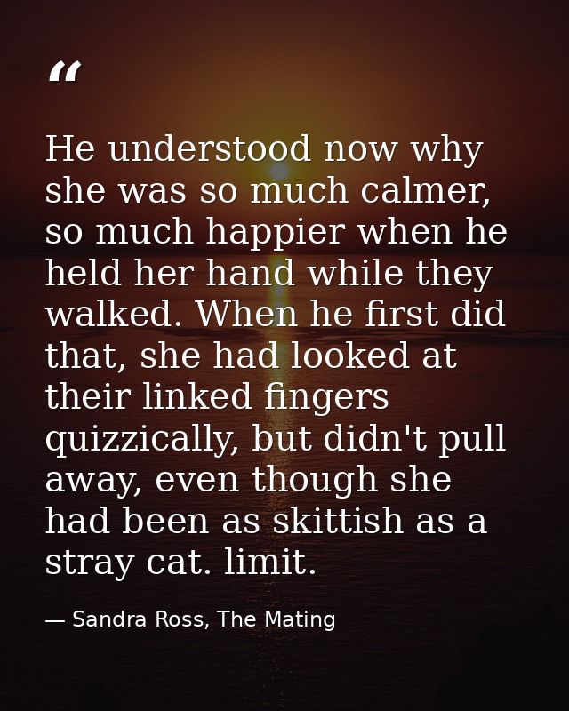 He understood now why she was so much calmer, so much happier when he held her hand while they walked. When he first did — Sandra Ross, The Mating