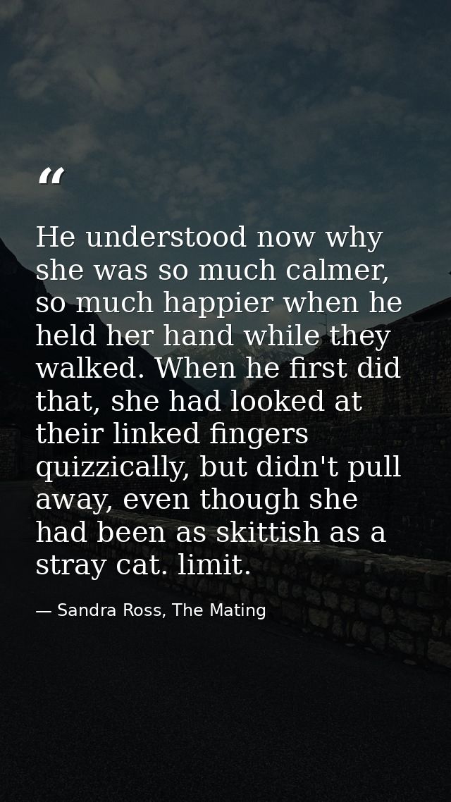 He understood now why she was so much calmer, so much happier when he held her hand while they walked. When he first did — Sandra Ross, The Mating