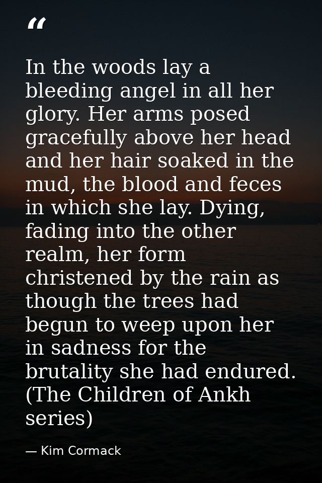 In the woods lay a bleeding angel in all her glory. Her arms posed gracefully above her head and her hair soaked in the  — Kim Cormack