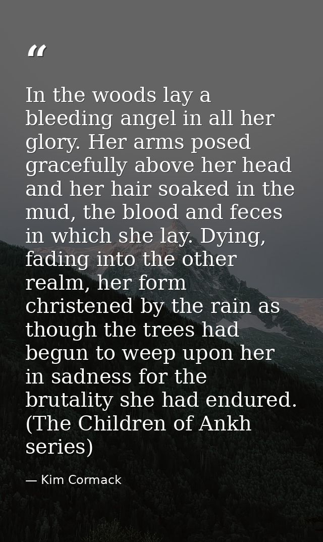In the woods lay a bleeding angel in all her glory. Her arms posed gracefully above her head and her hair soaked in the  — Kim Cormack