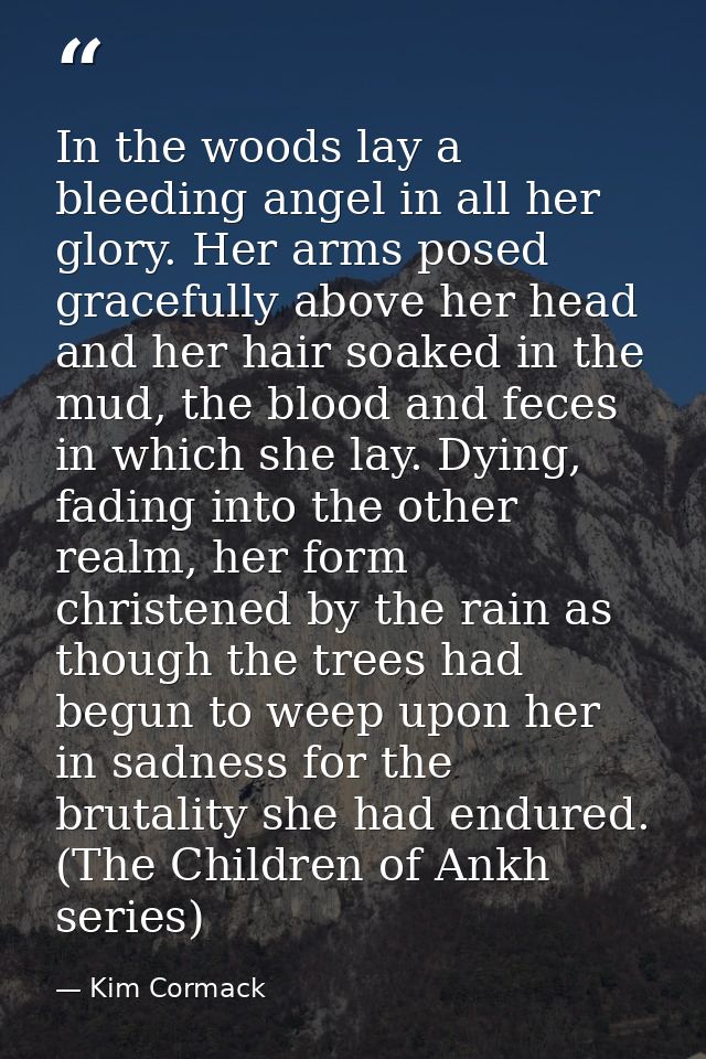 In the woods lay a bleeding angel in all her glory. Her arms posed gracefully above her head and her hair soaked in the  — Kim Cormack
