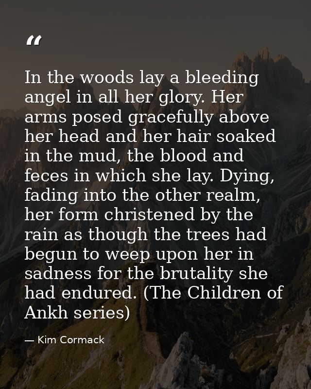 In the woods lay a bleeding angel in all her glory. Her arms posed gracefully above her head and her hair soaked in the  — Kim Cormack