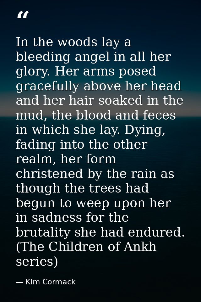 In the woods lay a bleeding angel in all her glory. Her arms posed gracefully above her head and her hair soaked in the  — Kim Cormack