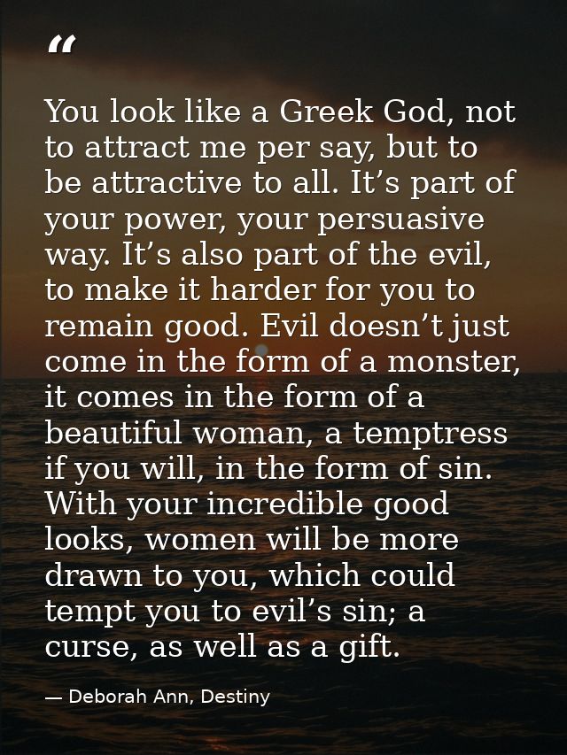 You look like a Greek God, not to attract me per say, but to be attractive to all. It’s part of your power, your persuas — Deborah Ann, Destiny