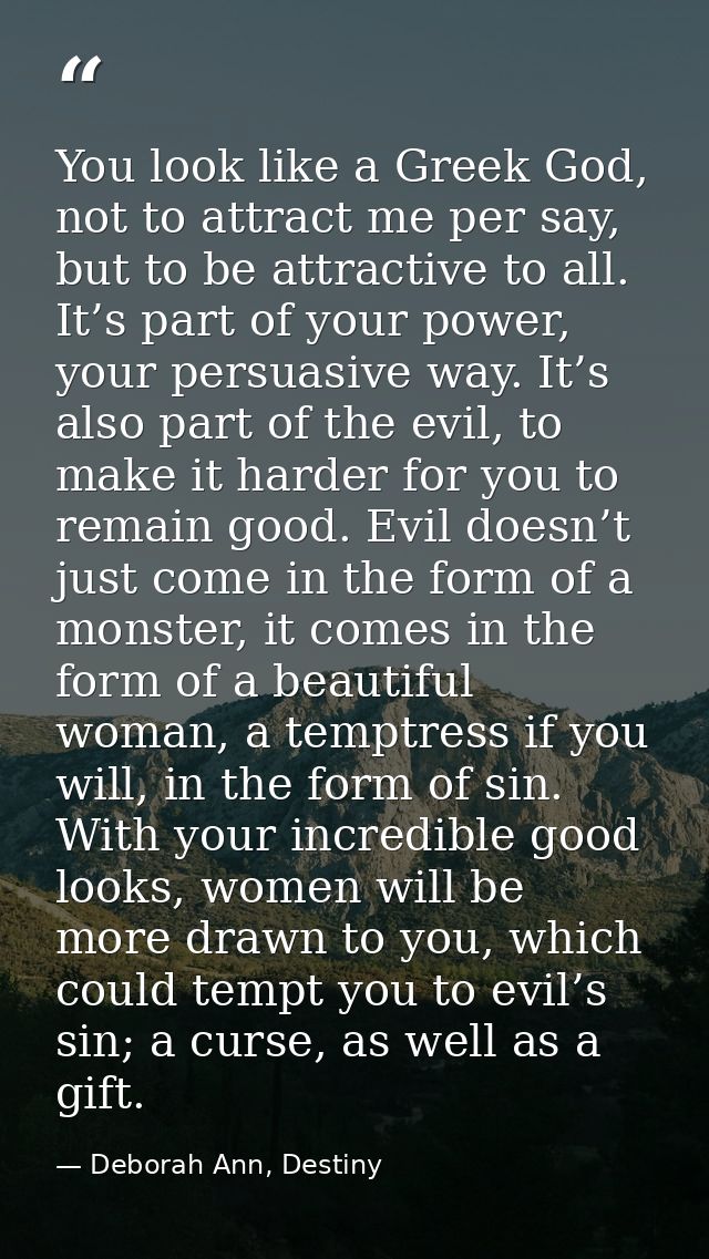 You look like a Greek God, not to attract me per say, but to be attractive to all. It’s part of your power, your persuas — Deborah Ann, Destiny