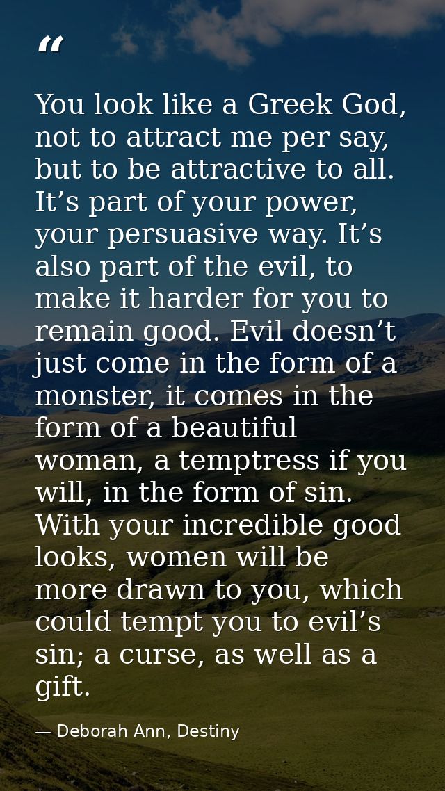 You look like a Greek God, not to attract me per say, but to be attractive to all. It’s part of your power, your persuas — Deborah Ann, Destiny