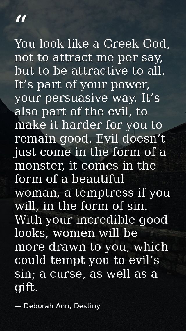 You look like a Greek God, not to attract me per say, but to be attractive to all. It’s part of your power, your persuas — Deborah Ann, Destiny
