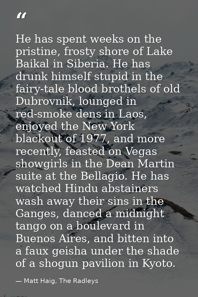 He has spent weeks on the pristine, frosty shore of Lake Baikal in Siberia. He has drunk himself stupid in the fairy-tal — Matt Haig, The Radleys